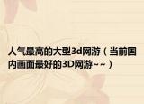 人气最高的大型3d网游（当前国内画面最好的3D网游~~）