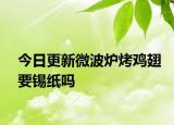 今日更新微波炉烤鸡翅要锡纸吗