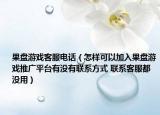 果盘游戏客服电话（怎样可以加入果盘游戏推广平台有没有联系方式 联系客服都没用）