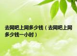 去网吧上网多少钱（去网吧上网多少钱一小时）
