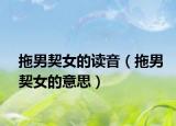 拖男契女的读音（拖男契女的意思）