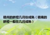 赣州的脐橙几月份成熟（赣南的脐橙一般在几月成熟）