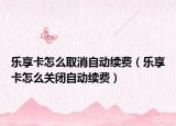 乐享卡怎么取消自动续费（乐享卡怎么关闭自动续费）
