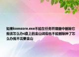 如果kxescore.exe不能在任务管理器中删除它我该怎么办c盘上的金山词霸也不能删除肿了怎么办我不需要金山