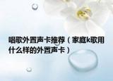唱歌外置声卡推荐（家庭k歌用什么样的外置声卡）
