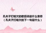 孔夫子打哈欠的歇后语是什么意思（孔夫子打哈欠的下一句是什么）
