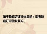 淘宝隐藏好评能恢复吗（淘宝隐藏好评能恢复吗）