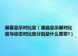 屏幕显示对比度（液晶显示屏对比度与动态对比度分别是什么意思?）