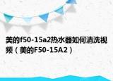 美的f50-15a2热水器如何清洗视频（美的F50-15A2）