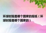 环球时报是哪个国家的报纸（环球时报是哪个国家的）