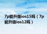 7p能升级ios15吗（7p能升级ios12吗）
