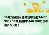 19寸宽屏显示器分辨率没有1440*900（19寸液晶的1440 900分辨率是多少P的）
