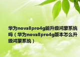 华为nova8pro4g能升级鸿蒙系统吗（华为nova8pro4g版本怎么升级鸿蒙系统）