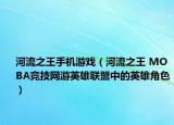 河流之王手机游戏（河流之王 MOBA竞技网游英雄联盟中的英雄角色）