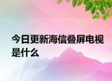 今日更新海信叠屏电视是什么