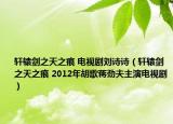 轩辕剑之天之痕 电视剧刘诗诗（轩辕剑之天之痕 2012年胡歌蒋劲夫主演电视剧）
