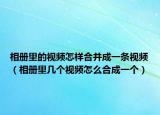 相册里的视频怎样合并成一条视频（相册里几个视频怎么合成一个）