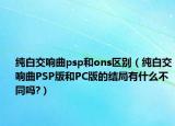 纯白交响曲psp和ons区别（纯白交响曲PSP版和PC版的结局有什么不同吗?）