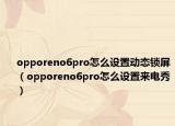 opporeno6pro怎么设置动态锁屏（opporeno6pro怎么设置来电秀）