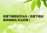 迅雷下载错误怎么办（迅雷下载出现未知错误,怎么处理）