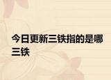 今日更新三铁指的是哪三铁