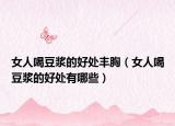 女人喝豆浆的好处丰胸（女人喝豆浆的好处有哪些）