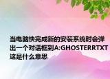 当电脑快完成新的安装系统时会弹出一个对话框到A:GHOSTERRTXT这是什么意思