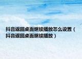 抖音返回桌面继续播放怎么设置（抖音返回桌面继续播放）