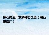 黑石铸造厂女武神怎么去（黑石铸造厂）