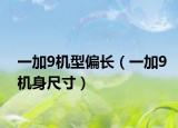 一加9机型偏长（一加9机身尺寸）