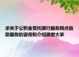 求关于公积金受托银行服务网点自助服务的咨询和介绍谢谢大家