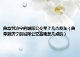曲阜到济宁的城际公交早上几点发车（曲阜到济宁的城际公交最晚是几点的）