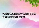 先苦其心志的苦是什么意思（必先苦其心志的苦什么意思）