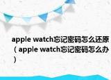apple watch忘记密码怎么还原（apple watch忘记密码怎么办）