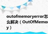 outofmemoryerror怎么解决（OutOfMemory）