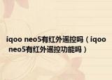 iqoo neo5有红外遥控吗（iqoo neo5有红外遥控功能吗）
