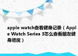 apple watch查看健身记录（Apple Watch Series 3怎么查看朋友健身进度）