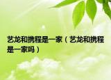 艺龙和携程是一家（艺龙和携程是一家吗）