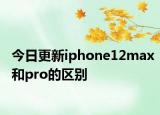 今日更新iphone12max和pro的区别