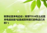 联想设置来电启动（联想TD16怎么设置来电返回音?设置成您所拨打的电话已关机?）