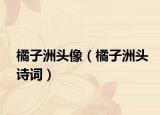 橘子洲头像（橘子洲头诗词）