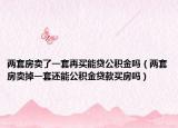 两套房卖了一套再买能贷公积金吗（两套房卖掉一套还能公积金贷款买房吗）