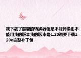 我下载了魔兽的转换器但是不能转换也不能用我的版本我的版本是1.20说要下载1.20e完整补丁包