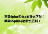 苹果6plus和6sp有什么区别（苹果6Sp和6p有什么区别）
