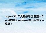 oppoa57t个人热点怎么设置一个人用的啊（oppoA7怎么设置个人热点）