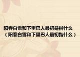 阳春白雪和下里巴人最初是指什么（阳春白雪和下里巴人最初指什么）