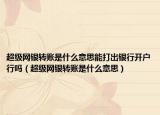 超级网银转账是什么意思能打出银行开户行吗（超级网银转账是什么意思）