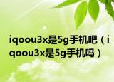 iqoou3x是5g手机吧（iqoou3x是5g手机吗）