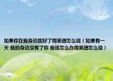 如果你在我身边就好了用英语怎么说（如果有一天 我的身边没有了你 我该怎么办用英语怎么说）