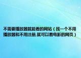 不需要播放器就能看的网站（找一个不用播放器和不用注册,就可以看电影的网页）